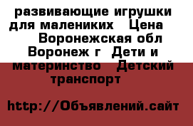 развивающие игрушки для малениких › Цена ­ 500 - Воронежская обл., Воронеж г. Дети и материнство » Детский транспорт   